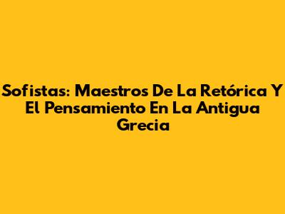 Sofistas: Maestros De La Retórica Y El Pensamiento En La Antigua Grecia