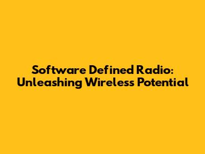 Software Defined Radio: Unleashing Wireless Potential