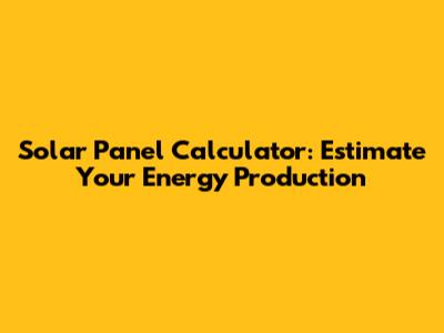 Solar Panel Calculator: Estimate Your Energy Production