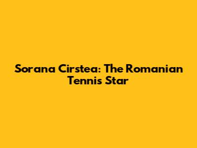Sorana Cirstea: The Romanian Tennis Star