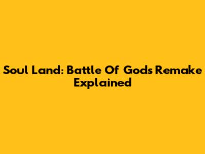 Soul Land: Battle Of Gods Remake Explained
