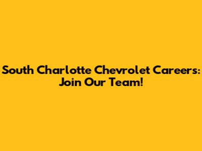 South Charlotte Chevrolet Careers: Join Our Team!