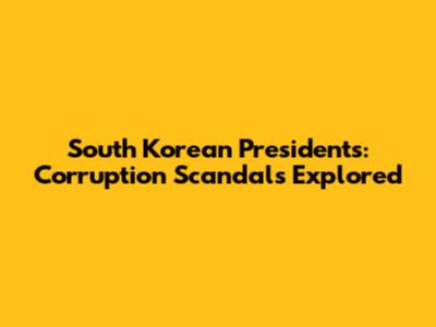 South Korean Presidents: Corruption Scandals Explored