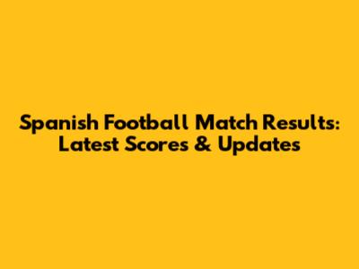Spanish Football Match Results: Latest Scores & Updates