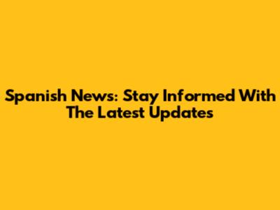 Spanish News: Stay Informed With The Latest Updates