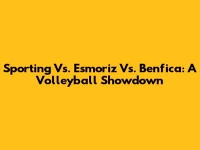 Sporting Vs. Esmoriz Vs. Benfica: A Volleyball Showdown