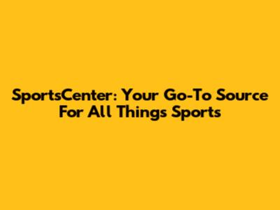 SportsCenter: Your Go-To Source For All Things Sports