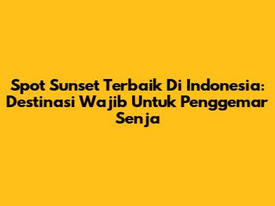 Spot Sunset Terbaik Di Indonesia: Destinasi Wajib Untuk Penggemar Senja