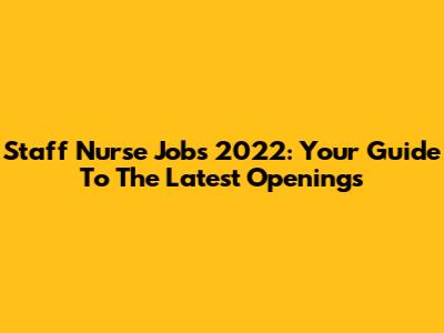 Staff Nurse Jobs 2022: Your Guide To The Latest Openings