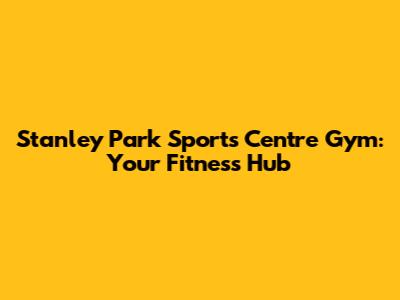 Stanley Park Sports Centre Gym: Your Fitness Hub