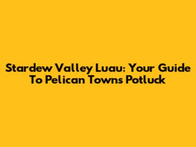 Stardew Valley Luau: Your Guide To Pelican Town's Potluck
