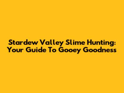 Stardew Valley Slime Hunting: Your Guide To Gooey Goodness