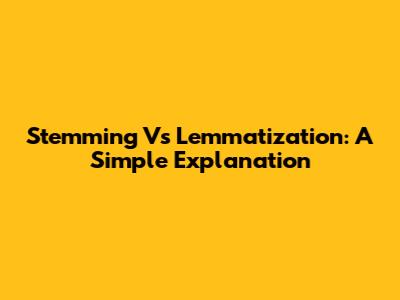 Stemming Vs Lemmatization: A Simple Explanation