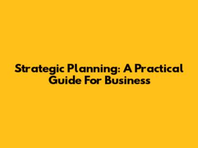 Strategic Planning: A Practical Guide For Business