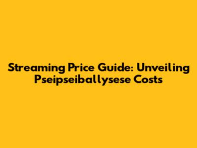 Streaming Price Guide: Unveiling Pseipseiballysese Costs