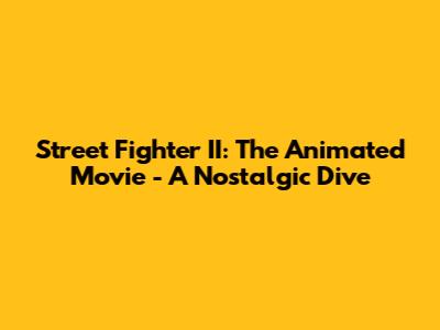 Street Fighter II: The Animated Movie - A Nostalgic Dive