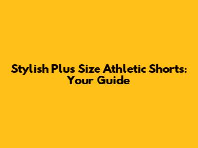 Stylish Plus Size Athletic Shorts: Your Guide