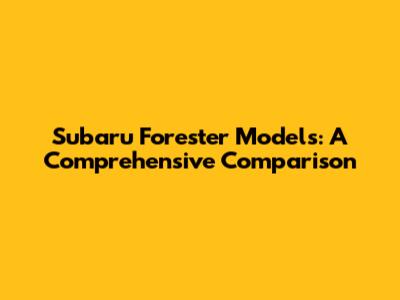 Subaru Forester Models: A Comprehensive Comparison