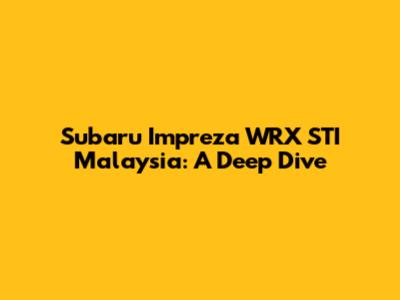Subaru Impreza WRX STI Malaysia: A Deep Dive