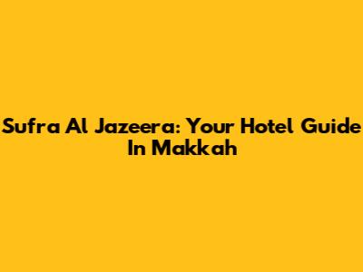 Sufra Al Jazeera: Your Hotel Guide In Makkah