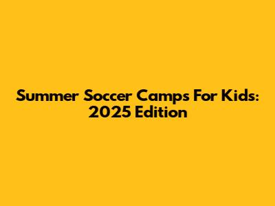 Summer Soccer Camps For Kids: 2025 Edition