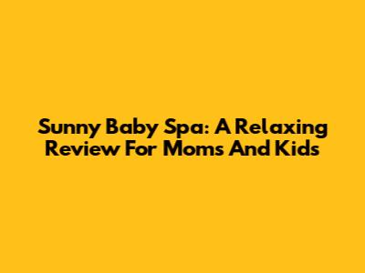 Sunny Baby Spa: A Relaxing Review For Moms And Kids