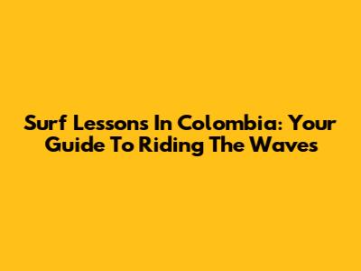 Surf Lessons In Colombia: Your Guide To Riding The Waves
