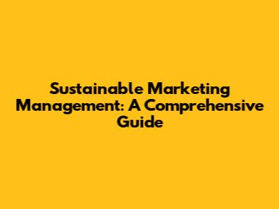 Sustainable Marketing Management: A Comprehensive Guide