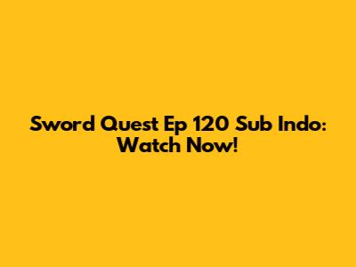 Sword Quest Ep 120 Sub Indo: Watch Now!