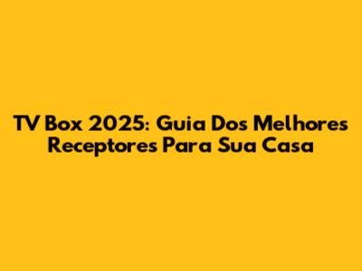 TV Box 2025: Guia Dos Melhores Receptores Para Sua Casa