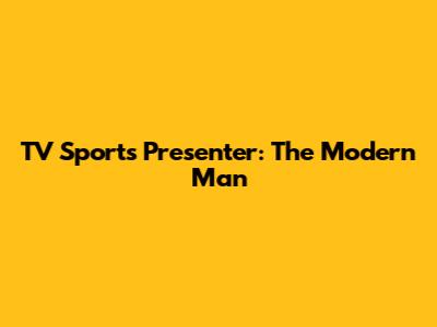 TV Sports Presenter: The Modern Man
