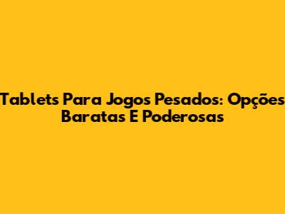 Tablets Para Jogos Pesados: Opções Baratas E Poderosas