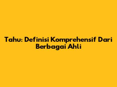 Tahu: Definisi Komprehensif Dari Berbagai Ahli