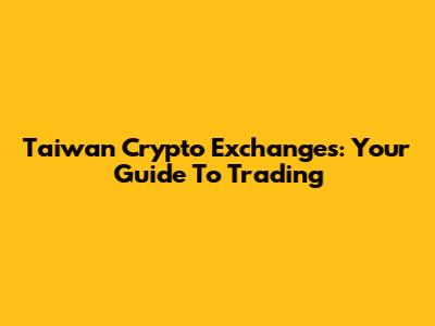 Taiwan Crypto Exchanges: Your Guide To Trading