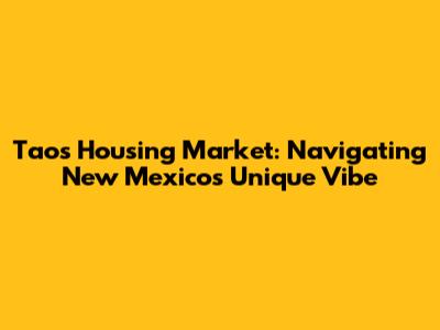 Taos Housing Market: Navigating New Mexico's Unique Vibe