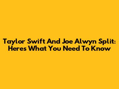 Taylor Swift And Joe Alwyn Split: Here's What You Need To Know