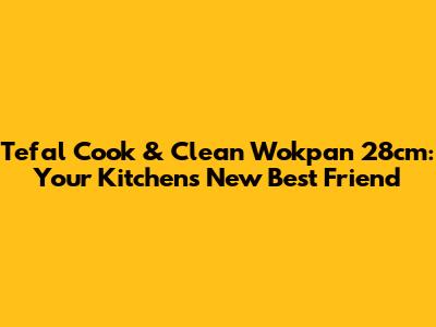 Tefal Cook & Clean Wokpan 28cm: Your Kitchen's New Best Friend