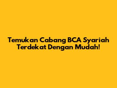 Temukan Cabang BCA Syariah Terdekat Dengan Mudah!
