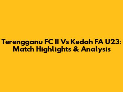 Terengganu FC II Vs Kedah FA U23: Match Highlights & Analysis