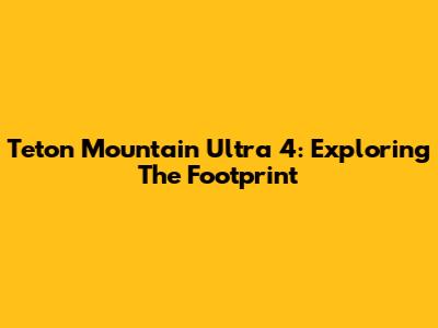 Teton Mountain Ultra 4: Exploring The Footprint