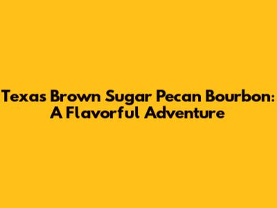 Texas Brown Sugar Pecan Bourbon: A Flavorful Adventure