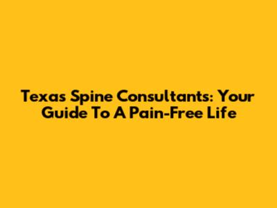 Texas Spine Consultants: Your Guide To A Pain-Free Life