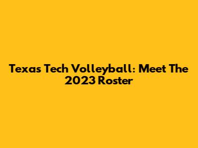 Texas Tech Volleyball: Meet The 2023 Roster