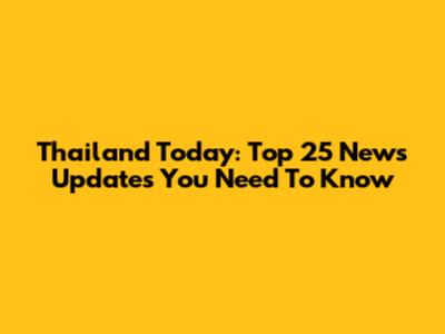 Thailand Today: Top 25 News Updates You Need To Know