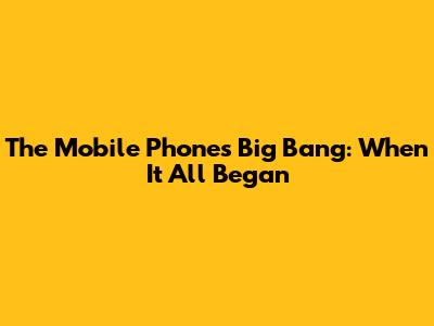The Mobile Phone's Big Bang: When It All Began