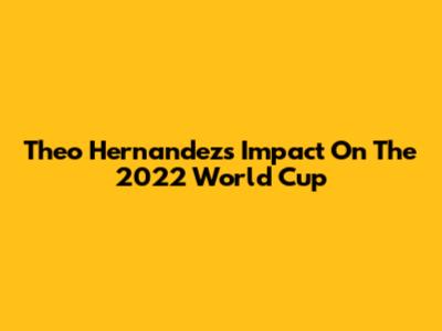 Theo Hernandez's Impact On The 2022 World Cup