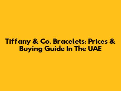 Tiffany & Co. Bracelets: Prices & Buying Guide In The UAE