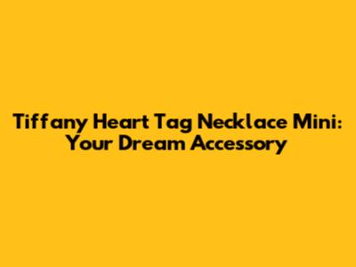 Tiffany Heart Tag Necklace Mini: Your Dream Accessory