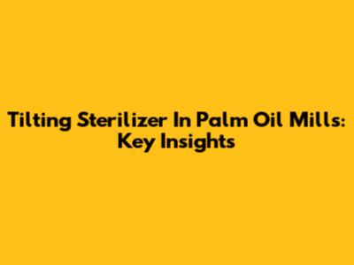 Tilting Sterilizer In Palm Oil Mills: Key Insights