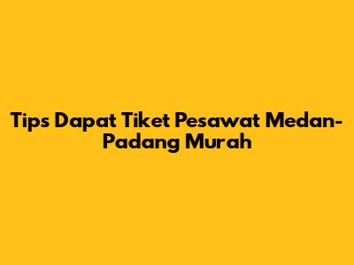 Tips Dapat Tiket Pesawat Medan-Padang Murah